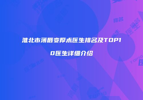 淮北市薄唇变厚术医生排名及TOP10医生详细介绍