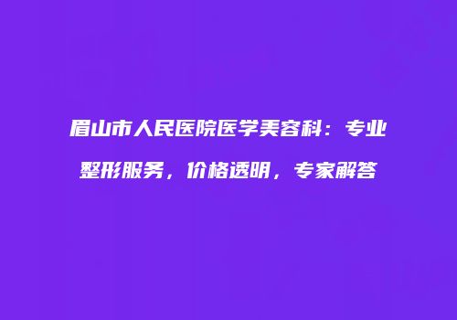 眉山市人民医院医学美容科：专业整形服务，价格透明，专家解答