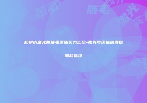 郑州市激光除腋毛医生实力汇总-张先琴医生值得信赖和选择