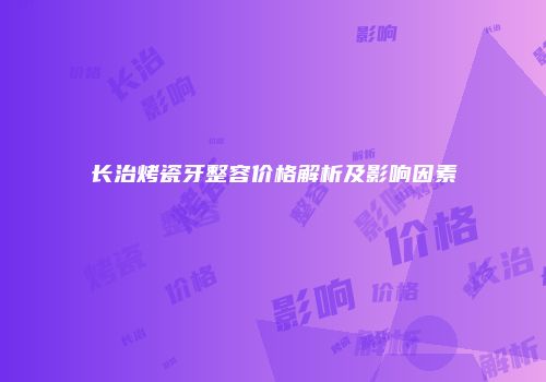 长治烤瓷牙整容价格解析及影响因素