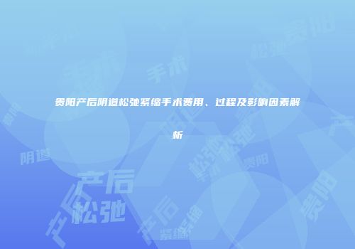 贵阳产后阴道松弛紧缩手术费用、过程及影响因素解析