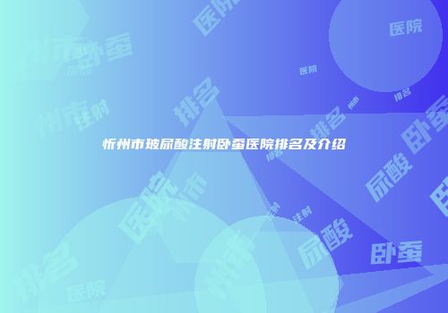忻州市玻尿酸注射卧蚕医院排名及介绍
