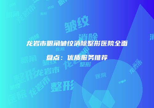 龙岩市眼角皱纹消除整形医院全面盘点：优质服务推荐