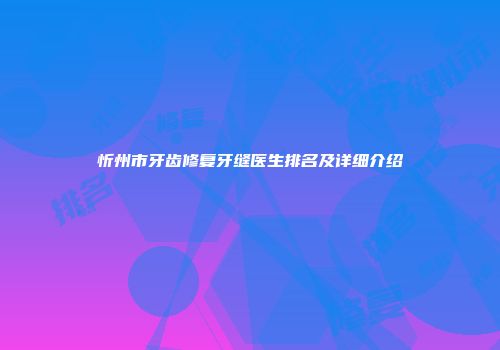 忻州市牙齿修复牙缝医生排名及详细介绍