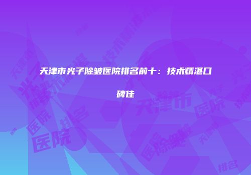天津市光子除皱医院排名前十：技术精湛口碑佳