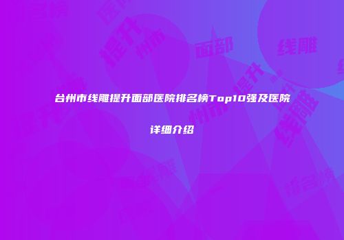 台州市线雕提升面部医院排名榜Top10强及医院详细介绍