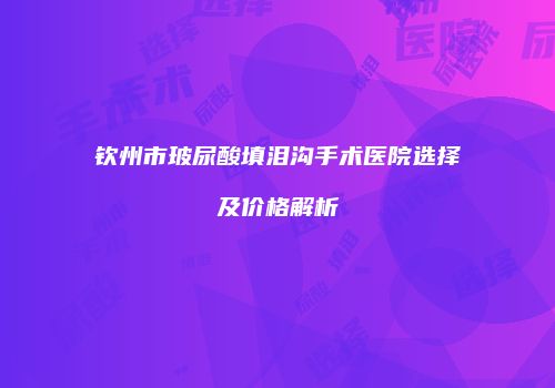 钦州市玻尿酸填泪沟手术医院选择及价格解析