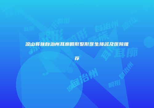凉山彝族自治州耳廓畸形整形医生排名及医院推荐