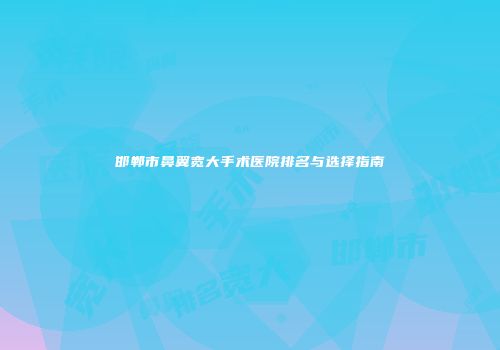 邯郸市鼻翼宽大手术医院排名与选择指南