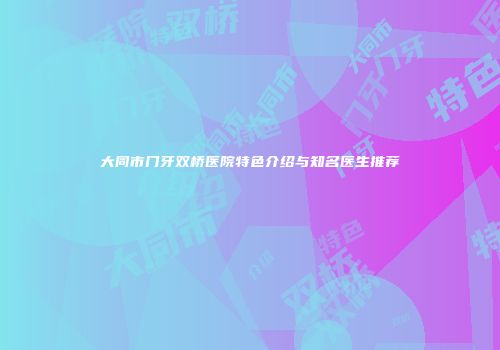 大同市门牙双桥医院特色介绍与知名医生推荐