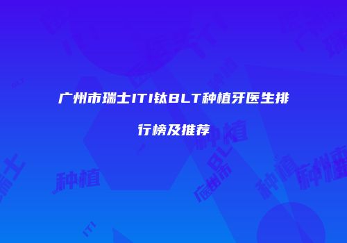 广州市瑞士ITI钛BLT种植牙医生排行榜及推荐