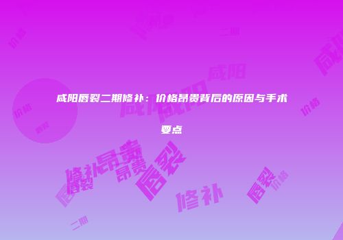 咸阳唇裂二期修补：价格昂贵背后的原因与手术要点