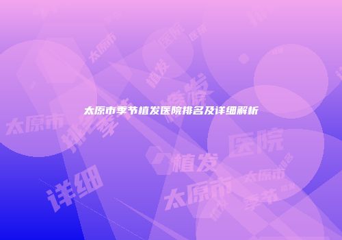 太原市季节植发医院排名及详细解析