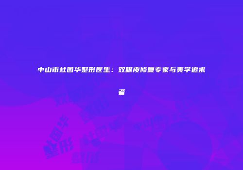 中山市杜国华整形医生：双眼皮修复专家与美学追求者