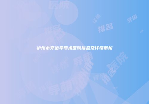 泸州市牙齿导萌术医院排名及详情解析