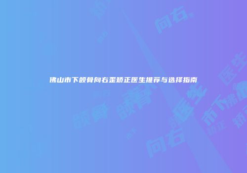 佛山市下颌骨向右歪矫正医生推荐与选择指南
