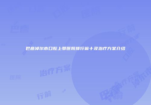 巴彦淖尔市口腔上鄂医院排行前十及治疗方案介绍