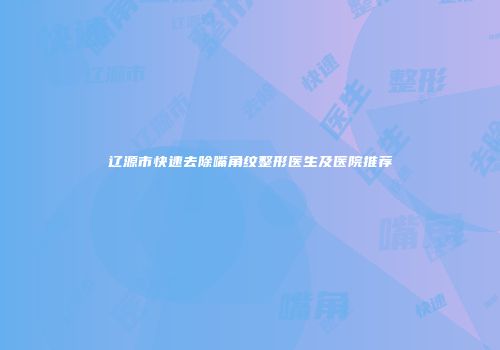 辽源市快速去除嘴角纹整形医生及医院推荐