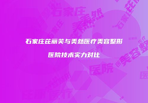 石家庄芘丽芙与美然医疗美容整形医院技术实力对比
