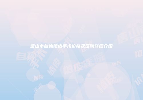 唐山市自体植皮手术价格及医院详细介绍