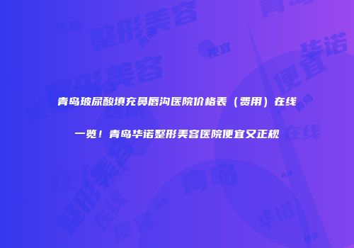 青岛玻尿酸填充鼻唇沟医院价格表（费用）在线一览！青岛华诺整形美容医院便宜又正规