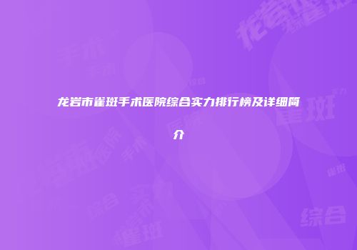 龙岩市雀斑手术医院综合实力排行榜及详细简介