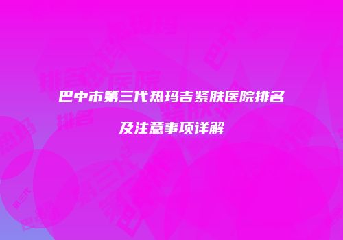 巴中市第三代热玛吉紧肤医院排名及注意事项详解