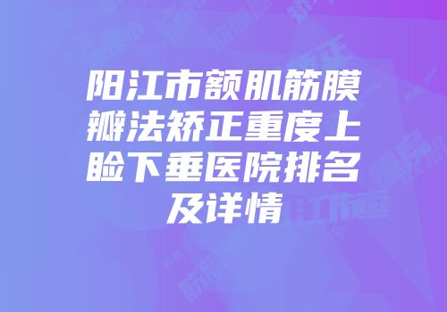 阳江市额肌筋膜瓣法矫正重度上睑下垂医院排名及详情