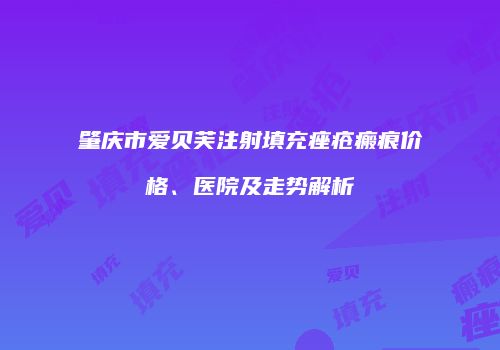 肇庆市爱贝芙注射填充痤疮瘢痕价格、医院及走势解析