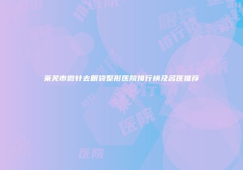 莱芜市微针去眼袋整形医院排行榜及名医推荐