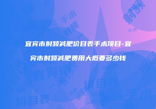 宜宾市射频减肥价目表手术项目-宜宾市射频减肥费用大概要多少钱