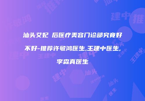 汕头艾妃媄后医疗美容门诊部究竟好不好-推荐许敏鸿医生,王建中医生,李森真医生