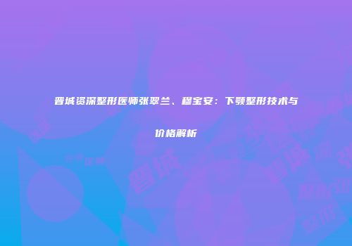 晋城资深整形医师张翠兰、穆宝安：下颚整形技术与价格解析