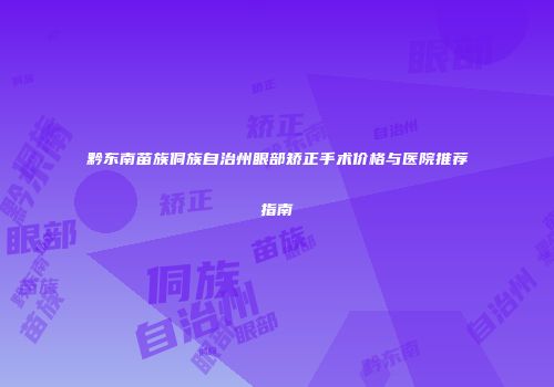 黔东南苗族侗族自治州眼部矫正手术价格与医院推荐指南