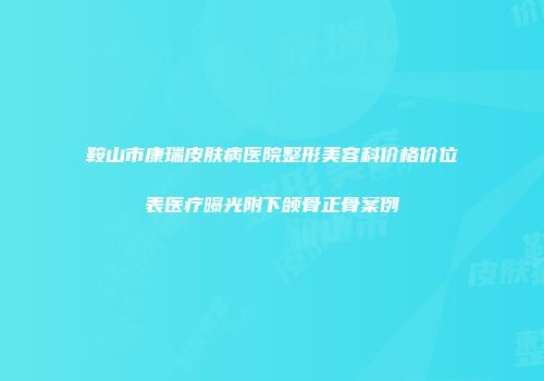 鞍山市康瑞皮肤病医院整形美容科价格价位表医疗曝光附下颌骨正骨案例