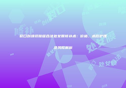 裂口创缘切除缝合法处女膜修补术：价格、术后护理及风险解析