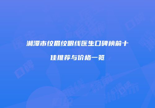 湘潭市纹眉纹眼线医生口碑榜前十佳推荐与价格一览