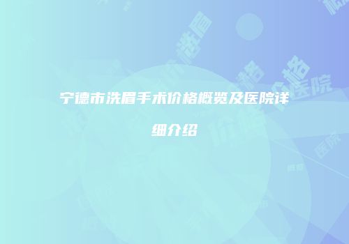 宁德市洗眉手术价格概览及医院详细介绍