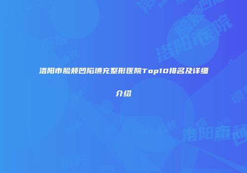 洛阳市脸颊凹陷填充整形医院Top10排名及详细介绍