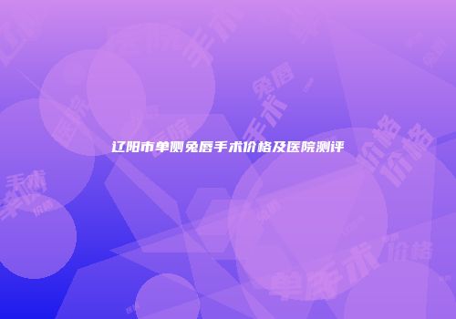 辽阳市单侧兔唇手术价格及医院测评