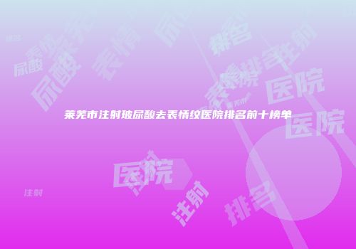 莱芜市注射玻尿酸去表情纹医院排名前十榜单