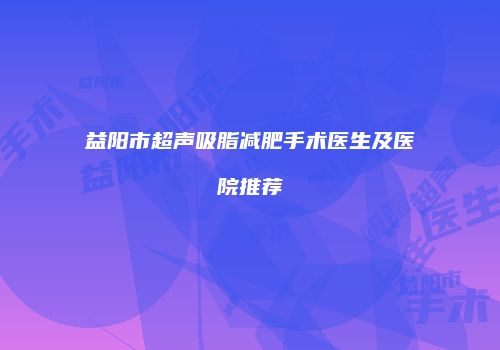 益阳市超声吸脂减肥手术医生及医院推荐