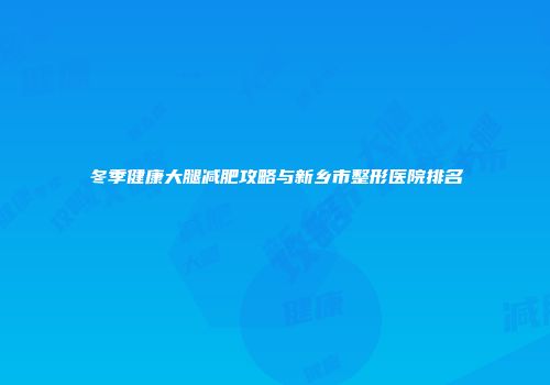 冬季健康大腿减肥攻略与新乡市整形医院排名