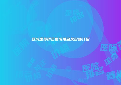 晋城歪鼻矫正医院排名及价格介绍