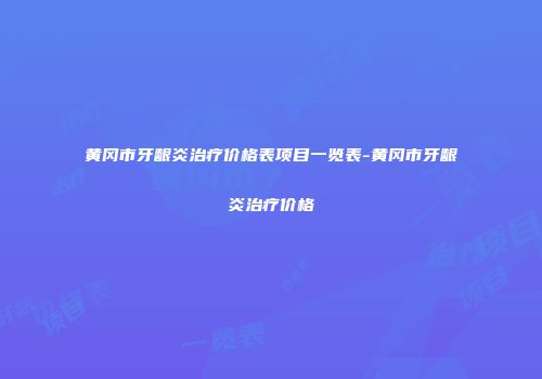黄冈市牙龈炎治疗价格表项目一览表-黄冈市牙龈炎治疗价格