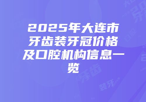 2025年大连市牙齿装牙冠价格及口腔机构信息一览