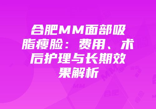 合肥MM面部吸脂瘦脸：费用、术后护理与长期效果解析