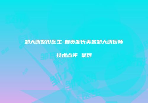 邹大明整形医生-自贡邹氏美容邹大明医师技术点评 案例