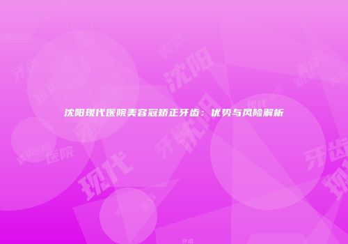 沈阳现代医院美容冠矫正牙齿：优势与风险解析