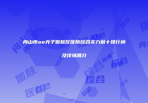 舟山市oe光子嫩肤仪医院综合实力前十排行榜及详情简介